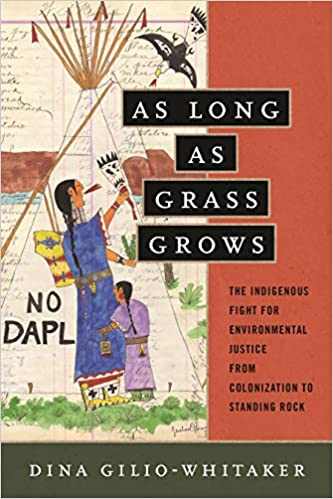 As Long As Grass Grows: The Indigenous Fight for Environmental Justice from Colonization to Standing Rock by: Dina Gilio-Whitaker 